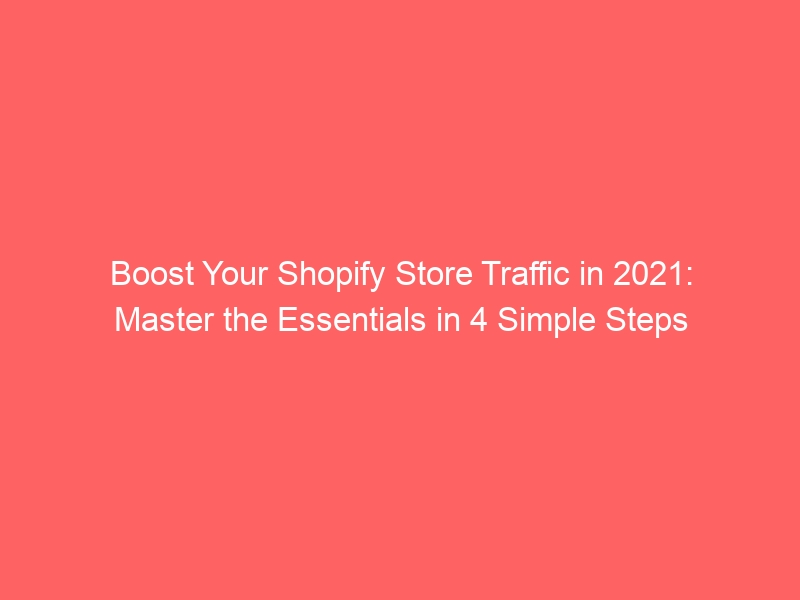 Boost Your Shopify Store Traffic in 2021: Master the Essentials in 4 Simple Steps
